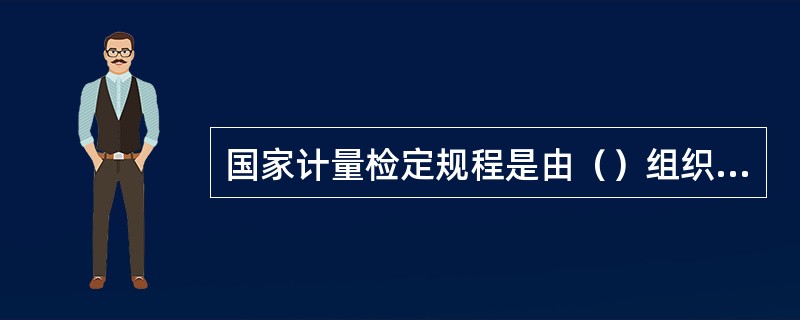 国家计量检定规程是由（）组织编写并批准颁布，在全国范围内施行，作为确定计量器具法定地位的技术文件。