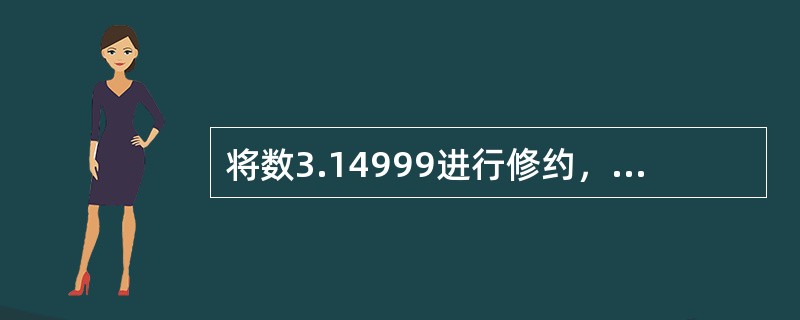 将数3.14999进行修约，修约后保留一位小数，修约数为（）。