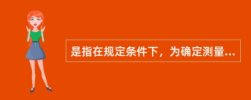 是指在规定条件下，为确定测量仪器或测量系统所指示的量值，或实物量具或参考物质所代表的量值，与对应的由标准所复现的量值之间的一组操作。（）