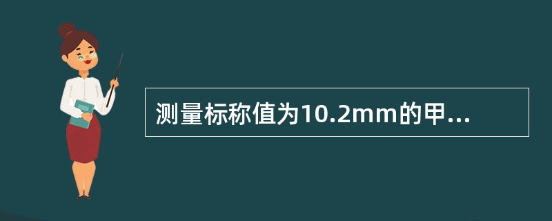 测量标称值为10.2mm的甲棒长度时，得到的实际值为10.0mm；而测量标称值为100.2mm的乙棒长度时，得到的实际值为100.0mm，则（）。