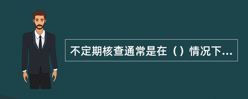 不定期核查通常是在（）情况下进行。