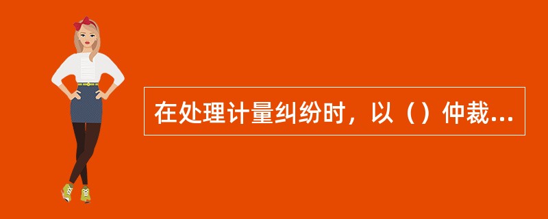 在处理计量纠纷时，以（）仲裁检定后的数据才能作为依据，并具有法律效力。