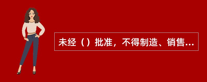 未经（）批准，不得制造、销售和进口国务院规定废除的非法定计量单位的计量器具和国务院禁止使用的其他计量器具。