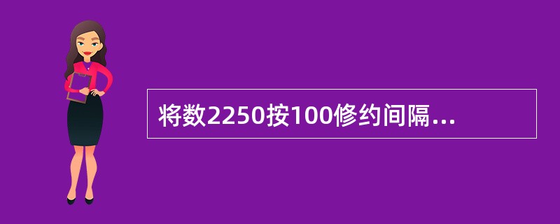 将数2250按100修约间隔进行修约，其修约数为（）。
