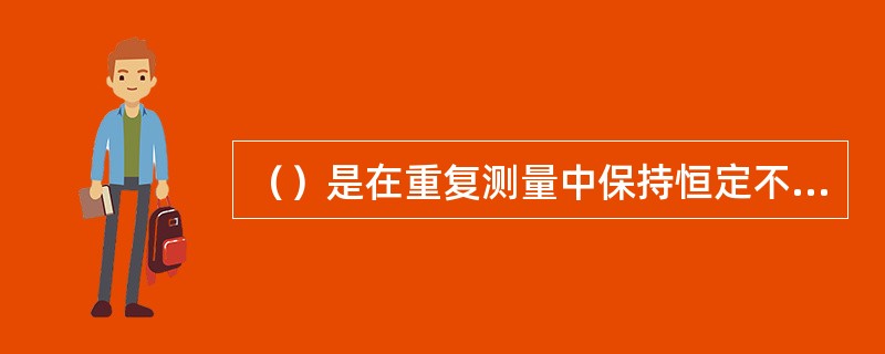 （）是在重复测量中保持恒定不变或按可预见的方式变化的测量误差的分量。