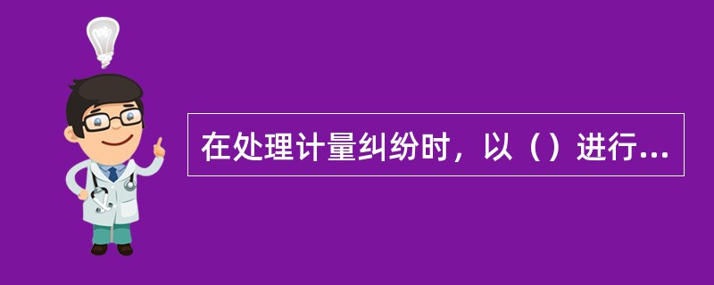 在处理计量纠纷时，以（）进行仲裁检定后的数据才能作为依据，并具有法律效力。