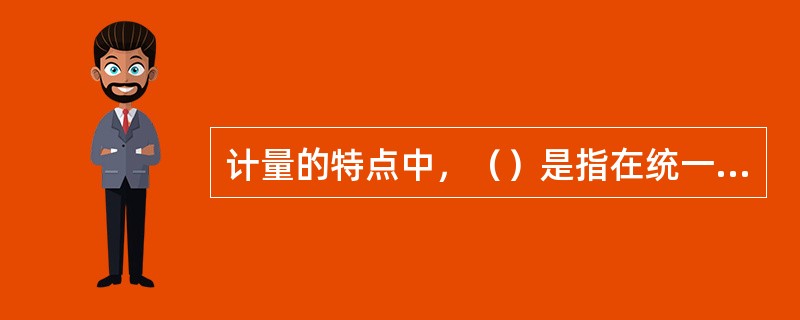 计量的特点中，（）是指在统一计量单位的基础上，测量结果应是可重复、可复现和可比较的。