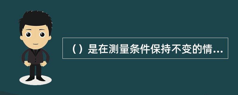 （）是在测量条件保持不变的情况下，连续多次测量结果之间的一致性。
