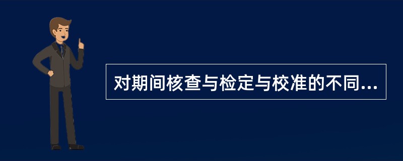 对期间核查与检定与校准的不同，下面表述正确的是（）。