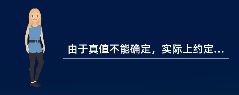 由于真值不能确定，实际上约定真值通常称为（）。