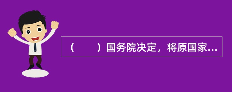 （　　）国务院决定，将原国家质量技术监督局.原国家出入境检验检疫局合并，组建国家质量监督检验检疫总局和认证认可监督管理委员会.标准化管理委员会。