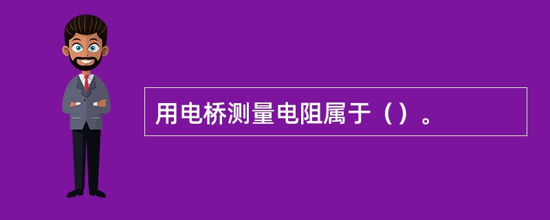 用电桥测量电阻属于（）。