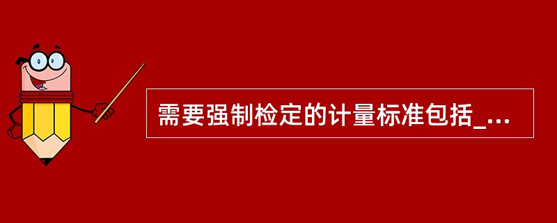 需要强制检定的计量标准包括____。