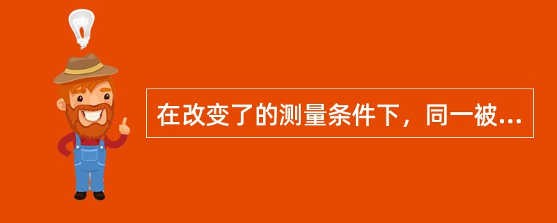 在改变了的测量条件下，同一被测量的测量结果之间的一致性。这是（）的解释。