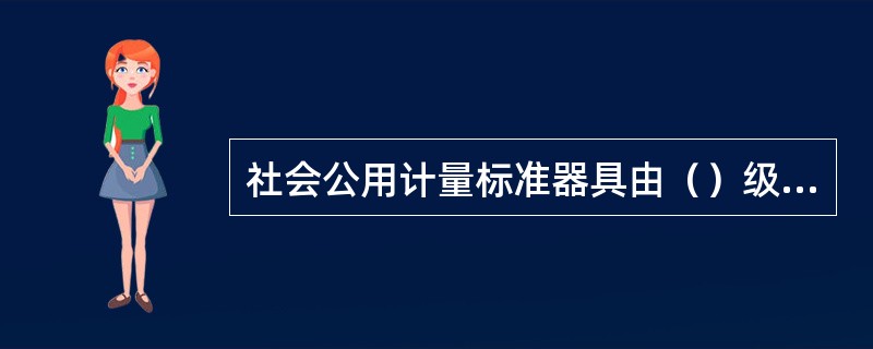 社会公用计量标准器具由（）级以上地方人民政府计量行政部门根据本地区的需要统一组织建立。