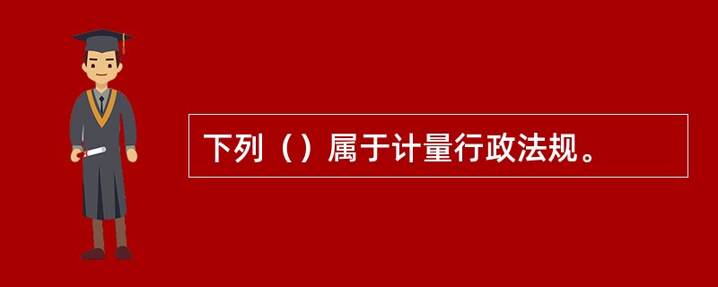 下列（）属于计量行政法规。