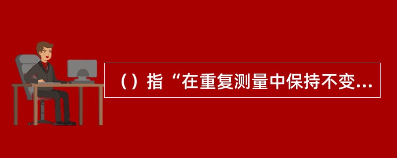 （）指“在重复测量中保持不变或按可预见方式变化的测量误差的分量”。