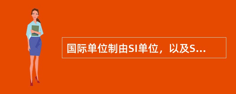 国际单位制由SI单位，以及SI单位的倍数单位组成，具有（）等特点。