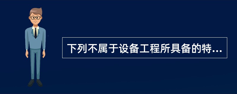 下列不属于设备工程所具备的特点的是（）。