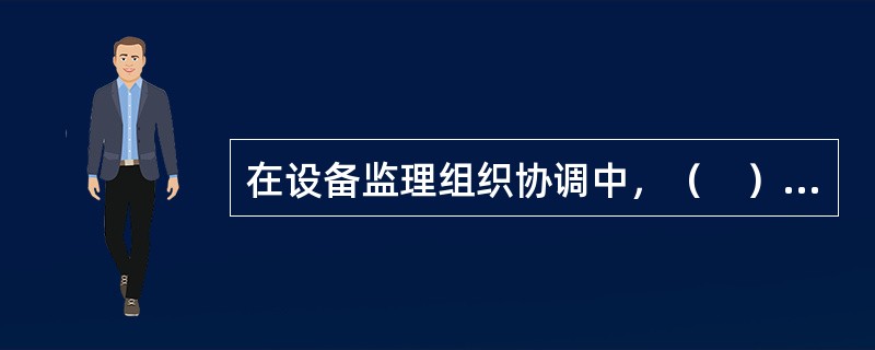 在设备监理组织协调中，（　）起着核心的作用。