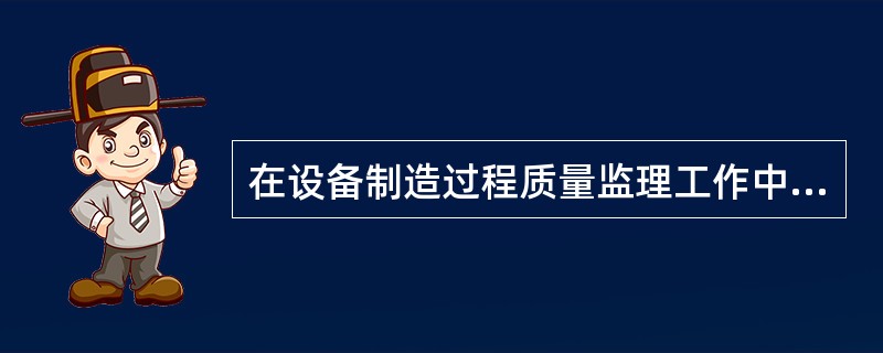 在设备制造过程质量监理工作中，对于文件见证点，设备监理工程师主要见证制造厂提供的（）等文件资料。