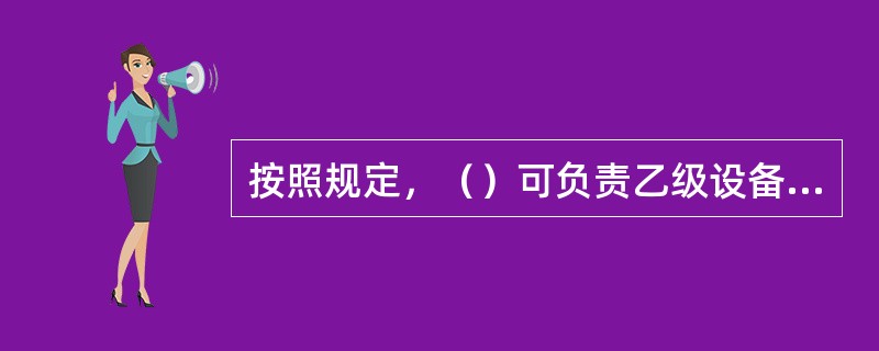 按照规定，（）可负责乙级设备工程监理单位资格申请的受理。