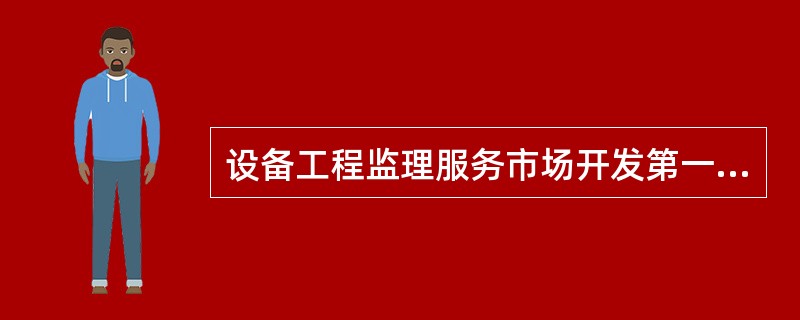 设备工程监理服务市场开发第一个子过程的输出是（）。