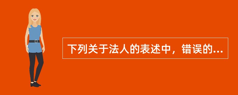 下列关于法人的表述中，错误的是（）。