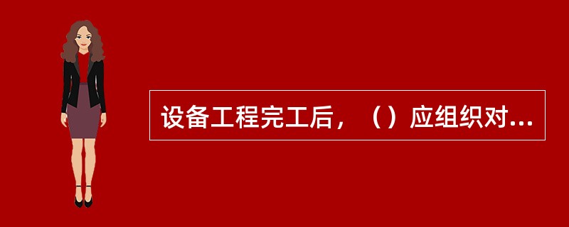 设备工程完工后，（）应组织对设备工程项目进行验收。