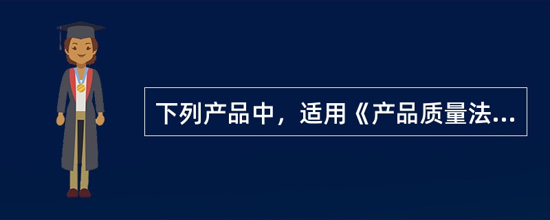 下列产品中，适用《产品质量法》的有（）。