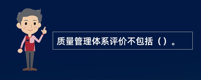 质量管理体系评价不包括（）。