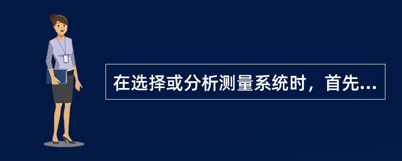 在选择或分析测量系统时，首先我们关心的是测量系统的（）。