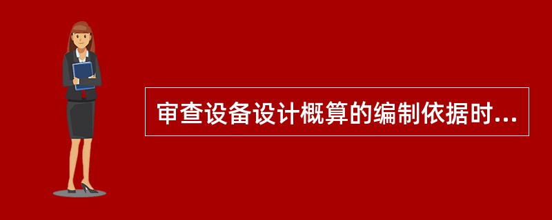 审查设备设计概算的编制依据时.主要审查其（）。