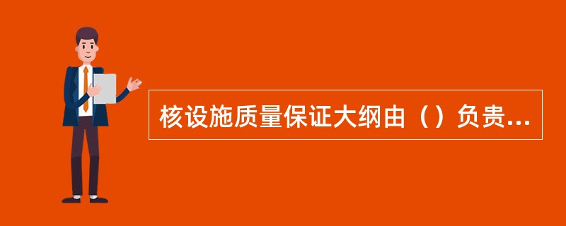 核设施质量保证大纲由（）负贵制订，“报国家核安全部门审核（审评）”。