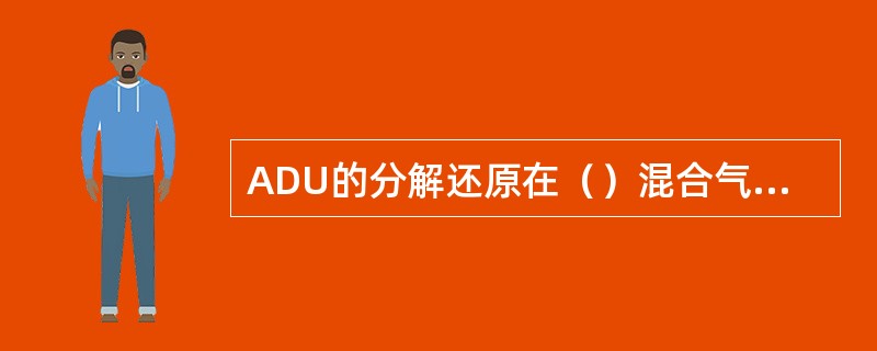 ADU的分解还原在（）混合气氛下行。