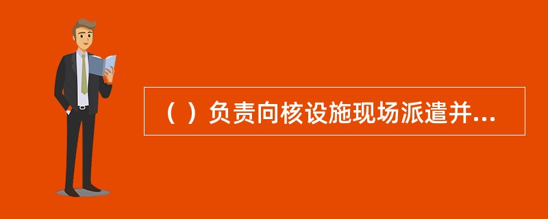 （ ）负责向核设施现场派遣并管理核安全检查组和核安全监督员。