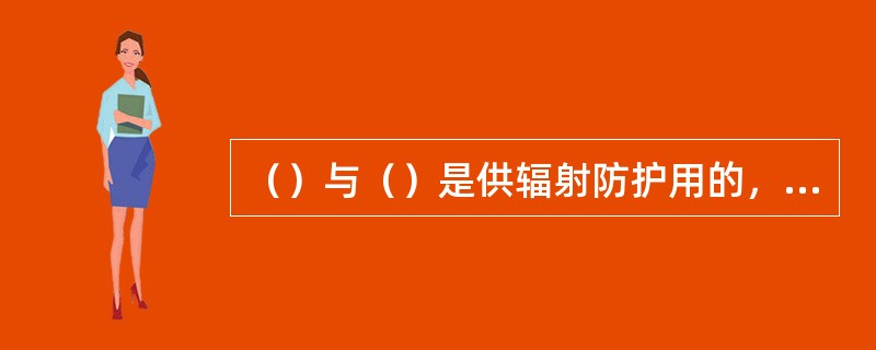 （）与（）是供辐射防护用的，它们只能在远低于确定性效应阈值的吸收剂量下提供估计随机性效应概率的依据。