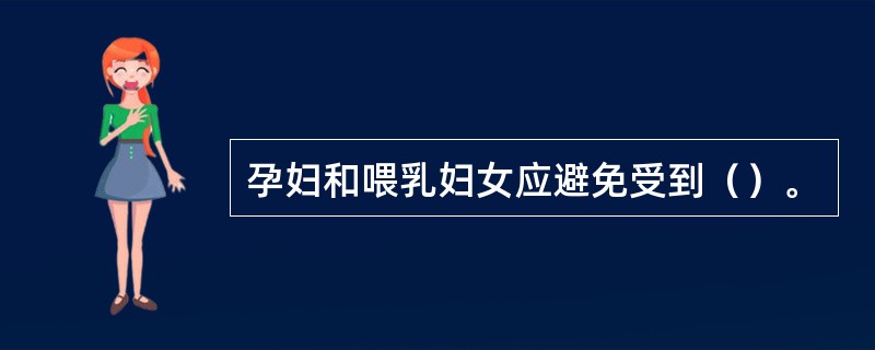 孕妇和喂乳妇女应避免受到（）。