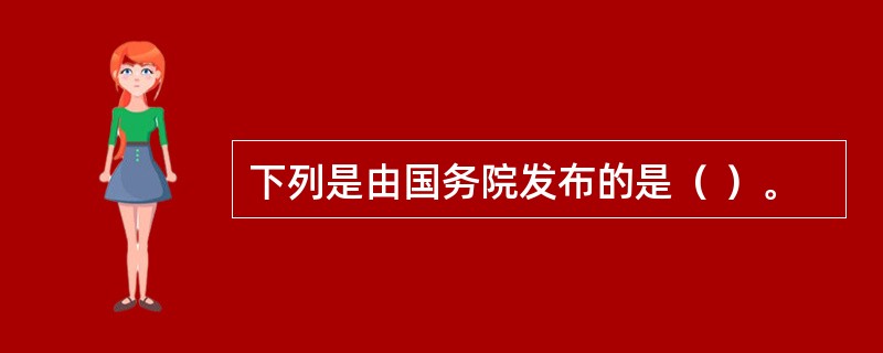 下列是由国务院发布的是（ ）。