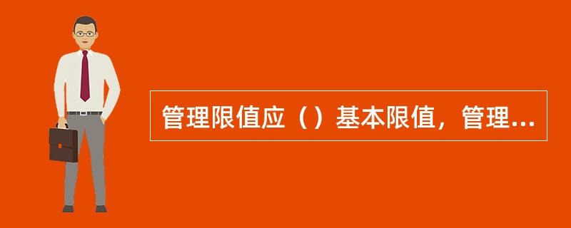 管理限值应（）基本限值，管理限值应（）相应的导出限值。