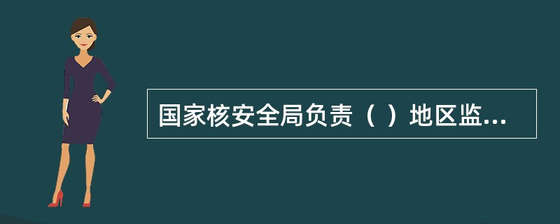 国家核安全局负责（ ）地区监督站辖区内核设施的年度检查计划。