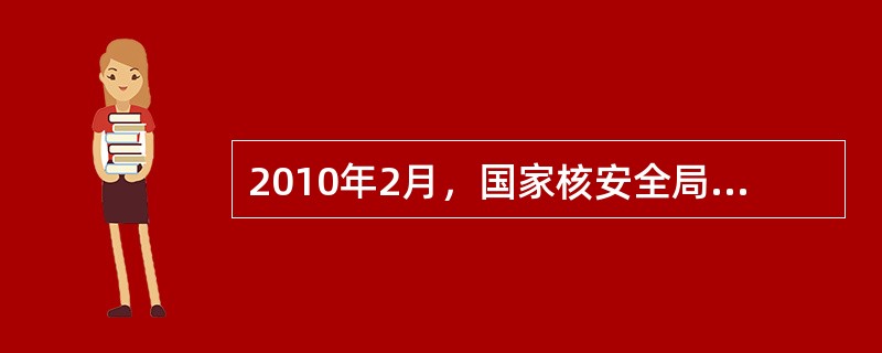 2010年2月，国家核安全局发出《关于进一步加强商用核电厂建造阶段核安全管理的通知》，叫确了核电厂（）必须对核电厂建造阶段的质量与安全承担全面责任。