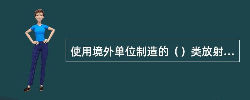 使用境外单位制造的（）类放射性物品运输容器的，应当在首次使用前报国务院核安全监管部门审查批准。