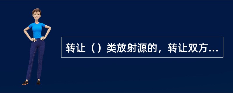 转让（）类放射源的，转让双方应当签订废旧放射源返回协议。