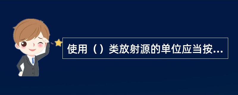 使用（）类放射源的单位应当按照废旧放射源返回合同规定，在放射源闲置或废弃后3个月内将废旧放射源交回生产单位或者返回原出口方。