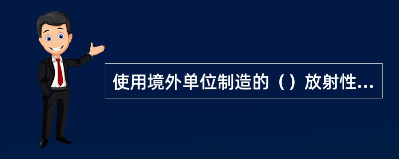 使用境外单位制造的（）放射性物品运输容器，应当在首次使用前报国务院核安全监管部门审查批准。