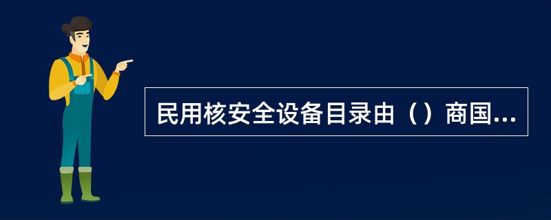 民用核安全设备目录由（）商国务院有关部门制定并发布。