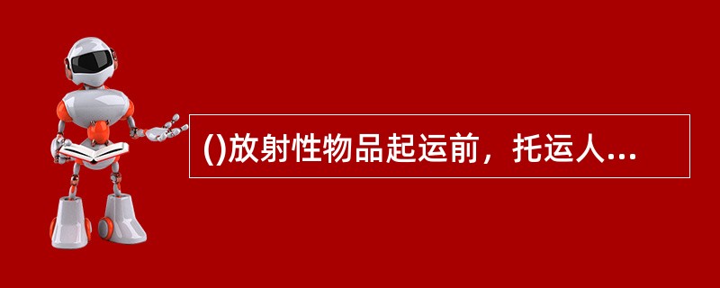 ()放射性物品起运前，托运人应当将放射按物品运输的核与辐射安全分析报告批准书、辐射监测报告，报启运地的省、自治区、直辖市人民政府环境保护主管部门备案。