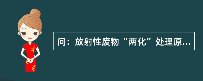 问：放射性废物“两化”处理原则是指什么？