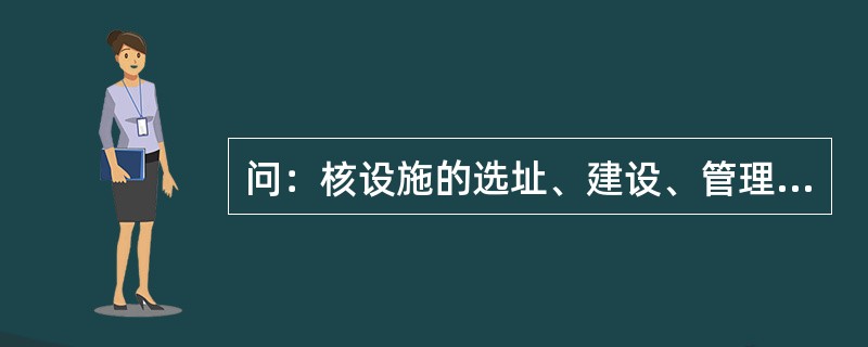 问：核设施的选址、建设、管理有什么要求？